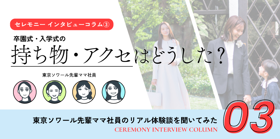 【セレモニー インタビューコラム③】東京ソワール先輩社員ママに聞く！卒園式・入学式 アクセサリーや持ち物はどうした？